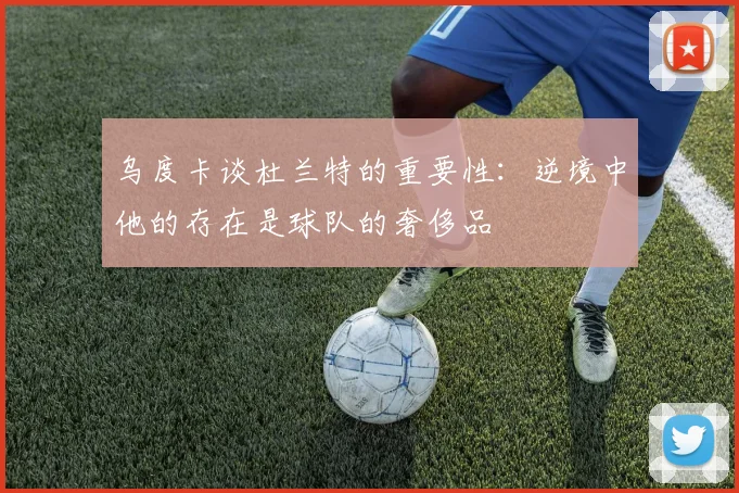 乌度卡谈杜兰特的重要性：逆境中他的存在是球队的奢侈品