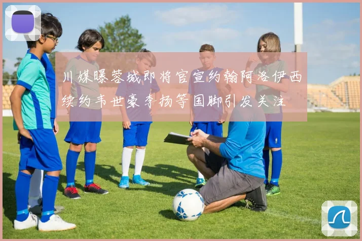 川媒曝蓉城即将官宣约翰阿洛伊西续约韦世豪李扬等国脚引发关注
