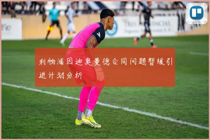 利物浦因迪奥曼德合同问题暂缓引进计划分析