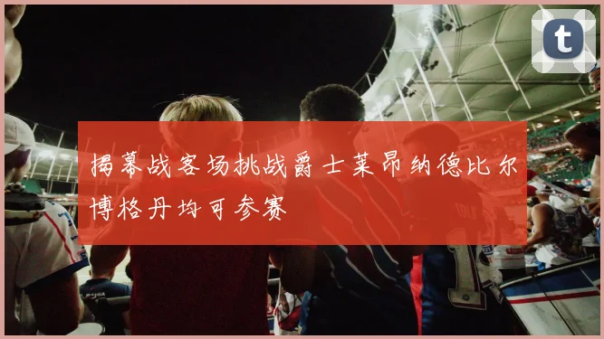揭幕战客场挑战爵士莱昂纳德比尔博格丹均可参赛