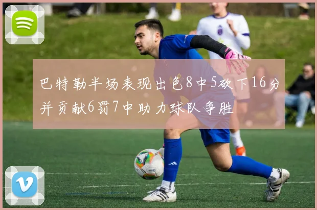 巴特勒半场表现出色8中5砍下16分并贡献6罚7中助力球队争胜