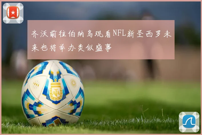 齐沃前往伯纳乌观看NFL新圣西罗未来也将举办类似盛事