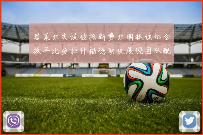 居莱尔失误被抢断费尔明抓住机会扳平比分拉什福德助攻展现团队配合