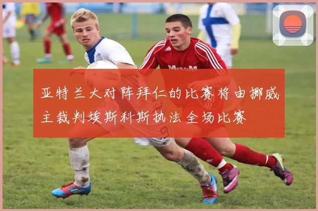 亚特兰大对阵拜仁的比赛将由挪威主裁判埃斯科斯执法全场比赛