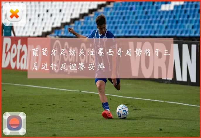 葡萄牙足协关注墨西哥局势将于三月进行友谊赛安排