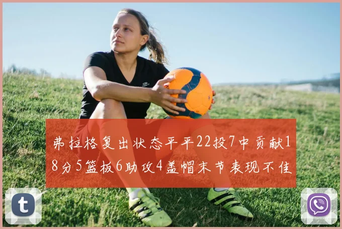 弗拉格复出状态平平22投7中贡献18分5篮板6助攻4盖帽末节表现不佳