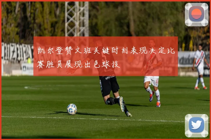 凯尔登赞文班关键时刻表现决定比赛胜负展现出色球技