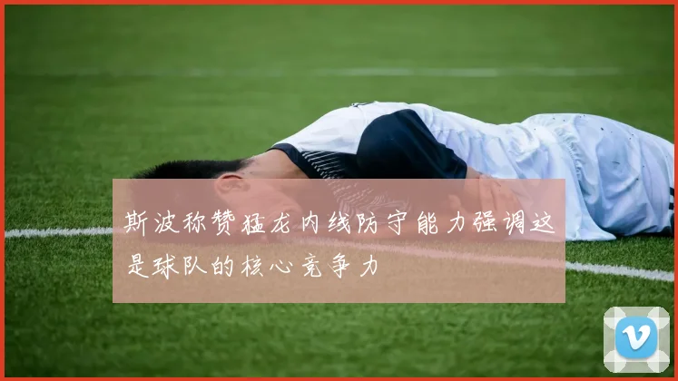 斯波称赞猛龙内线防守能力强调这是球队的核心竞争力