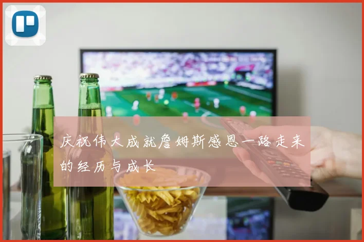 庆祝伟大成就詹姆斯感恩一路走来的经历与成长