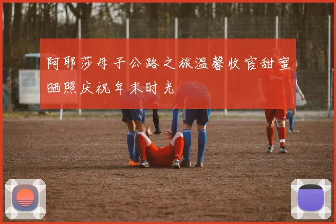 阿耶莎母子公路之旅温馨收官甜蜜晒照庆祝年末时光