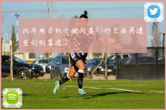 托布绝杀机会被封盖03秒空接再遭重创倒霉透了