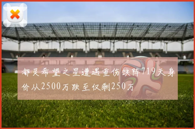 都灵希望之星遭遇重伤缺阵719天身价从2500万跌至仅剩250万