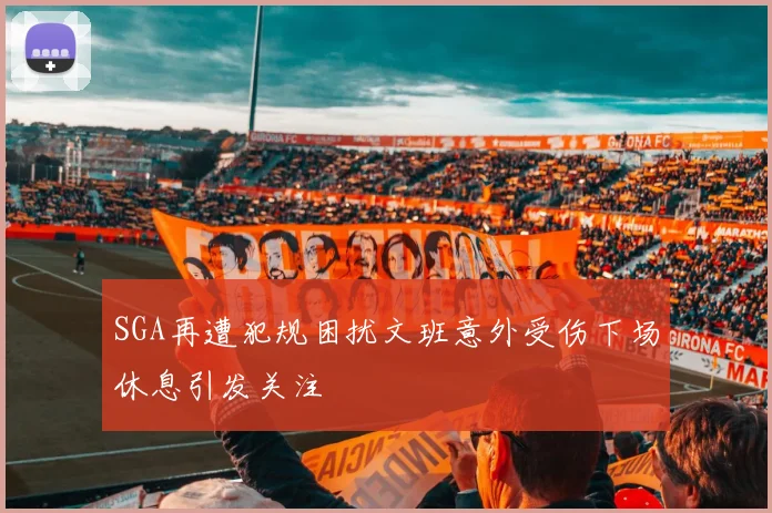 SGA再遭犯规困扰文班意外受伤下场休息引发关注