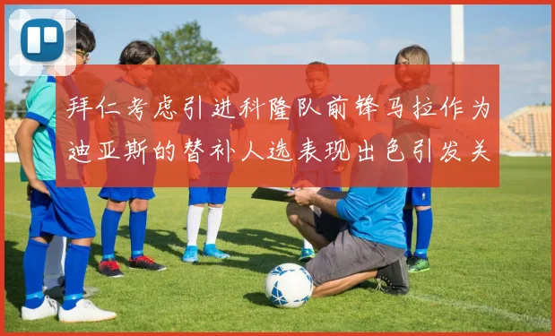 拜仁考虑引进科隆队前锋马拉作为迪亚斯的替补人选表现出色引发关注