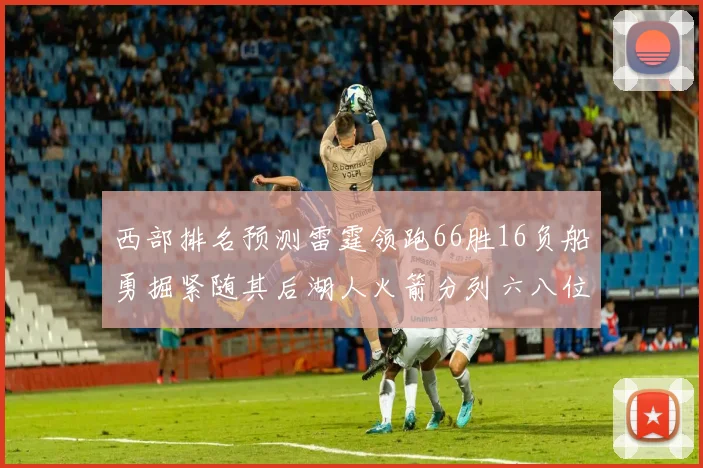 西部排名预测雷霆领跑66胜16负船勇掘紧随其后湖人火箭分列六八位