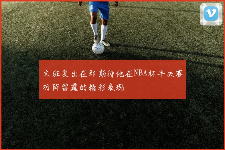 文班复出在即期待他在NBA杯半决赛对阵雷霆的精彩表现