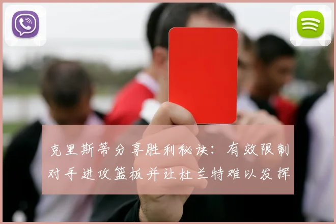 克里斯蒂分享胜利秘诀：有效限制对手进攻篮板并让杜兰特难以发挥