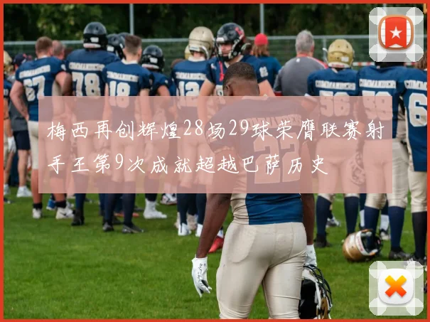 梅西再创辉煌28场29球荣膺联赛射手王第9次成就超越巴萨历史