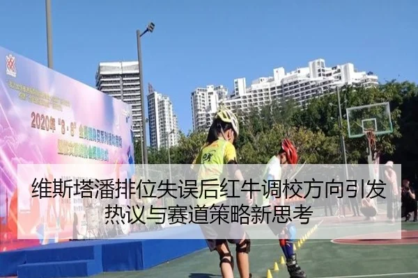 维斯塔潘排位失误后红牛调校方向引发热议与赛道策略新思考 | Leyu